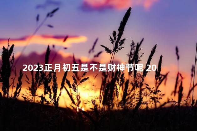 2023正月初五是不是财神节呢 2023正月初五是黄道吉日吗